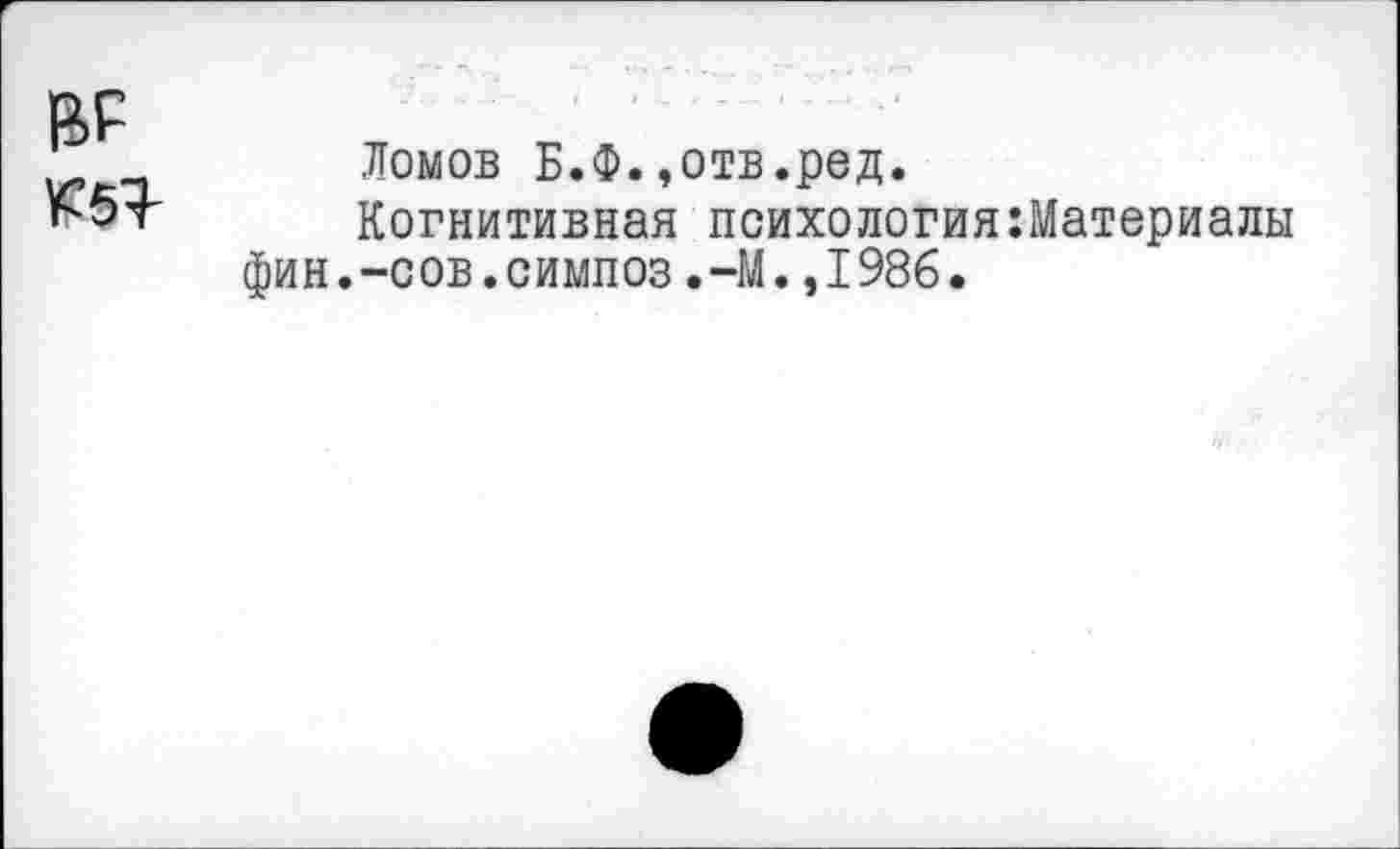 ﻿BF £54
Ломов Б.Ф.,отв.ред.
Когнитивная психологияМатериалы фин.-сов.симпоз.-М.,1986.